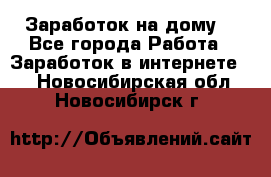 Заработок на дому! - Все города Работа » Заработок в интернете   . Новосибирская обл.,Новосибирск г.